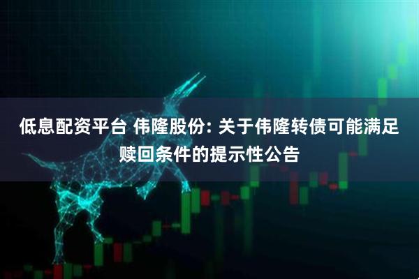 低息配资平台 伟隆股份: 关于伟隆转债可能满足赎回条件的提示性公告