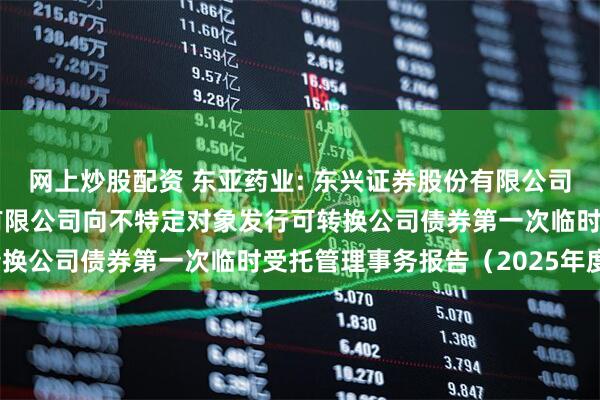 网上炒股配资 东亚药业: 东兴证券股份有限公司关于浙江东亚药业股份有限公司向不特定对象发行可转换公司债券第一次临时受托管理事务报告（2025年度）