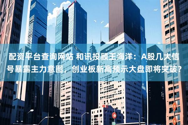 配资平台查询网站 和讯投顾王海洋：A股几大信号暴露主力意图，创业板新高预示大盘即将突破？