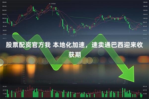 股票配资官方我 本地化加速，速卖通巴西迎来收获期