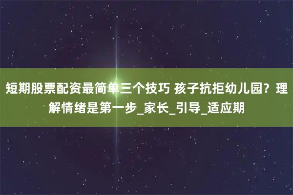 短期股票配资最简单三个技巧 孩子抗拒幼儿园?理解情绪是第一步_家长_引导_适应期