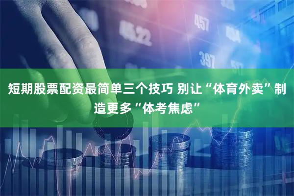 短期股票配资最简单三个技巧 别让“体育外卖”制造更多“体考焦虑”