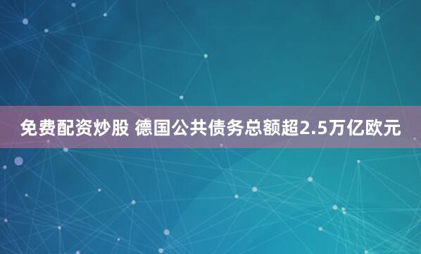 免费配资炒股 德国公共债务总额超2.5万亿欧元
