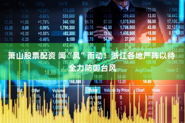 萧山股票配资 闻“风”而动！浙江各地严阵以待 全力防御台风