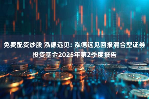 免费配资炒股 泓德远见: 泓德远见回报混合型证券投资基金2025年第2季度报告