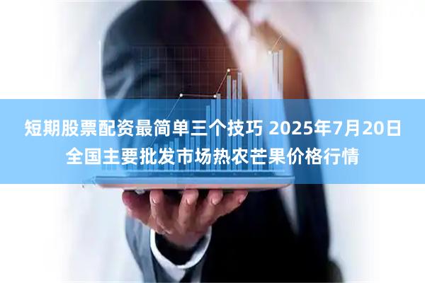 短期股票配资最简单三个技巧 2025年7月20日全国主要批发市场热农芒果价格行情