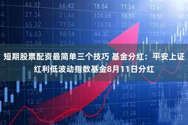 短期股票配资最简单三个技巧 基金分红：平安上证红利低波动指数基金8月11日分红