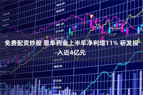 免费配资炒股 恩华药业上半年净利增11% 研发投入近4亿元