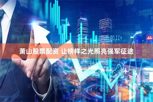 萧山股票配资 让榜样之光照亮强军征途