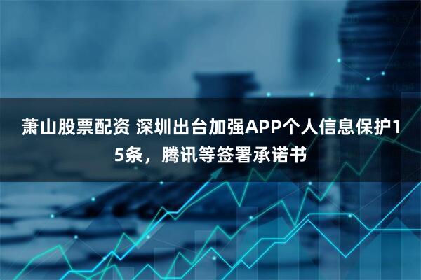 萧山股票配资 深圳出台加强APP个人信息保护15条，腾讯等签署承诺书
