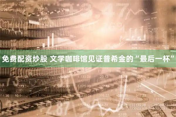 免费配资炒股 文学咖啡馆见证普希金的“最后一杯”