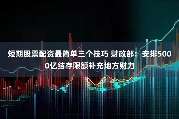 短期股票配资最简单三个技巧 财政部:安排5000亿结存限额补充地方财力