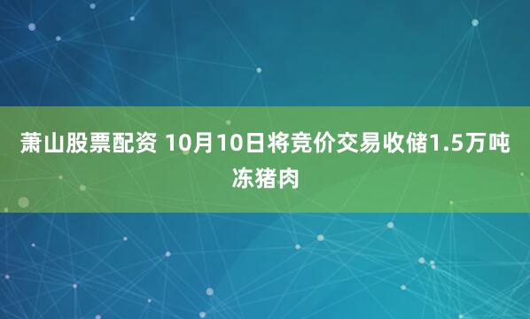 萧山股票配资 10月10日将竞价交易收储1.5万吨冻猪肉