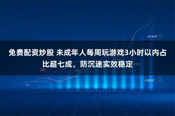 免费配资炒股 未成年人每周玩游戏3小时以内占比超七成,防沉迷实效稳定